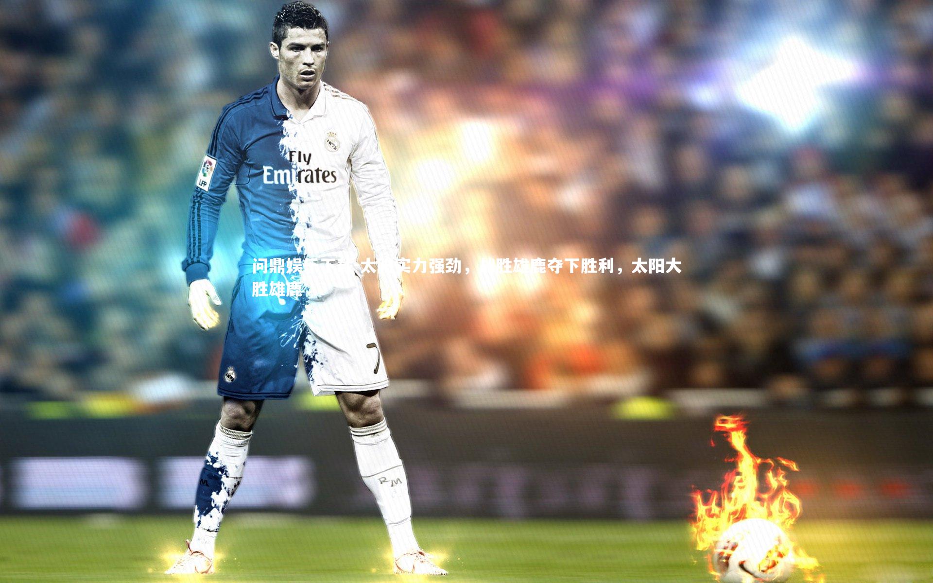 问鼎娱乐下载-太阳实力强劲，战胜雄鹿夺下胜利，太阳大胜雄鹿