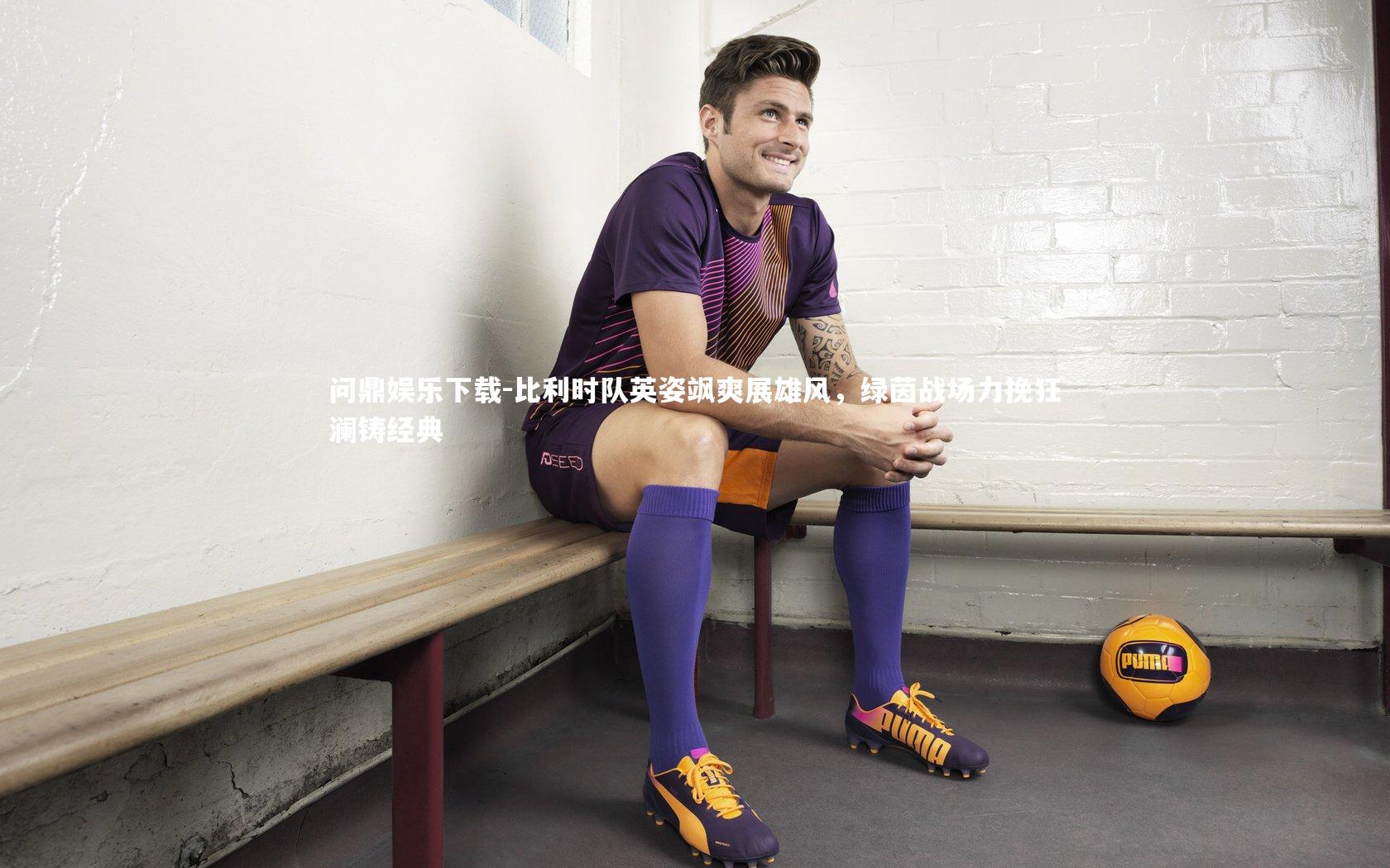 问鼎娱乐下载-比利时队英姿飒爽展雄风，绿茵战场力挽狂澜铸经典